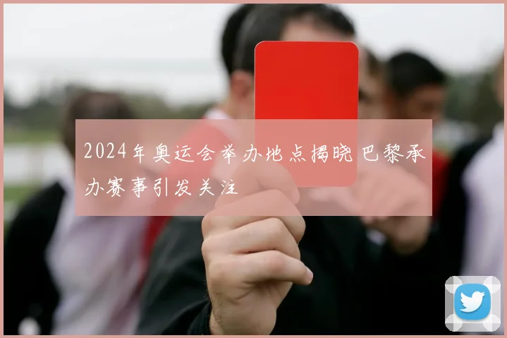 2024年奥运会举办地点揭晓 巴黎承办赛事引发关注
