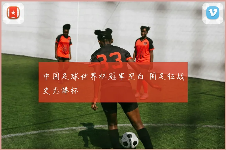 中国足球世界杯冠军空白 国足征战史无捧杯