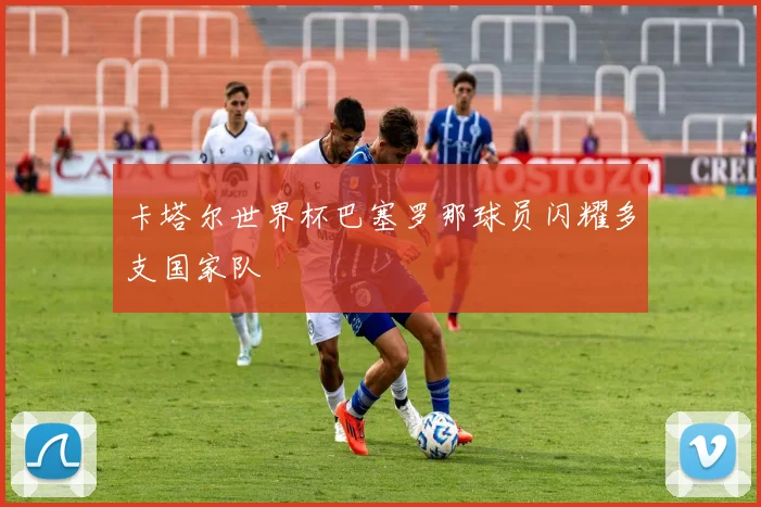 卡塔尔世界杯巴塞罗那球员闪耀多支国家队