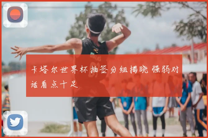 卡塔尔世界杯抽签分组揭晓 强弱对话看点十足