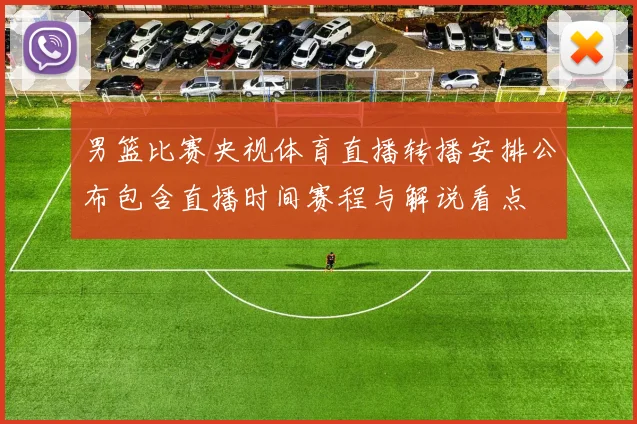 男篮比赛央视体育直播转播安排公布包含直播时间赛程与解说看点