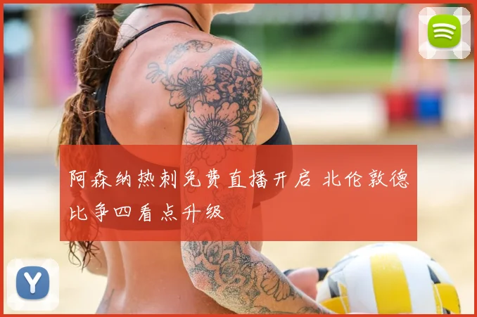 阿森纳热刺免费直播开启 北伦敦德比争四看点升级