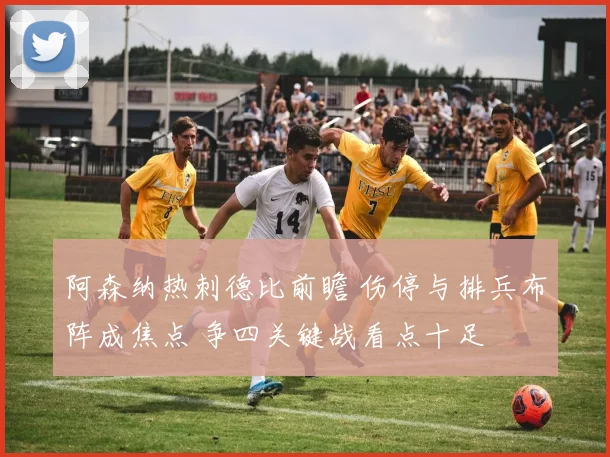 阿森纳热刺德比前瞻 伤停与排兵布阵成焦点 争四关键战看点十足