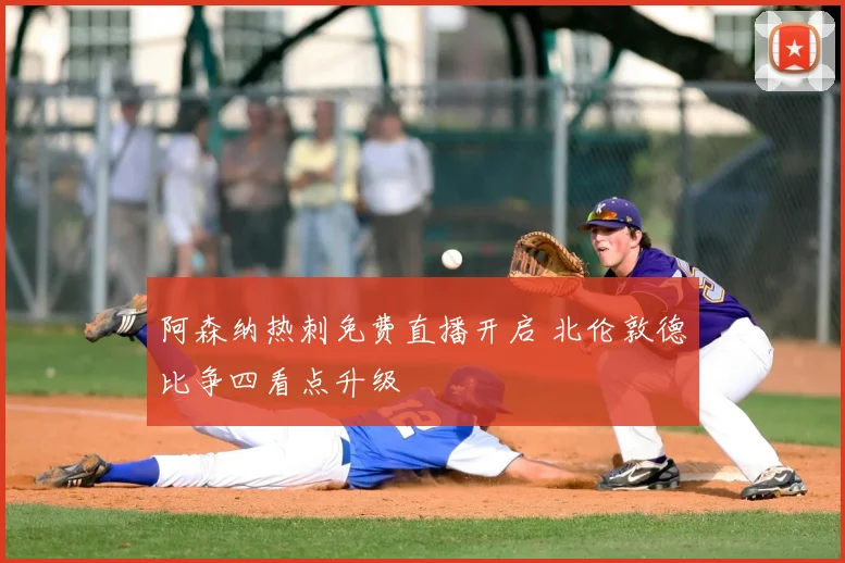 阿森纳热刺免费直播开启 北伦敦德比争四看点升级