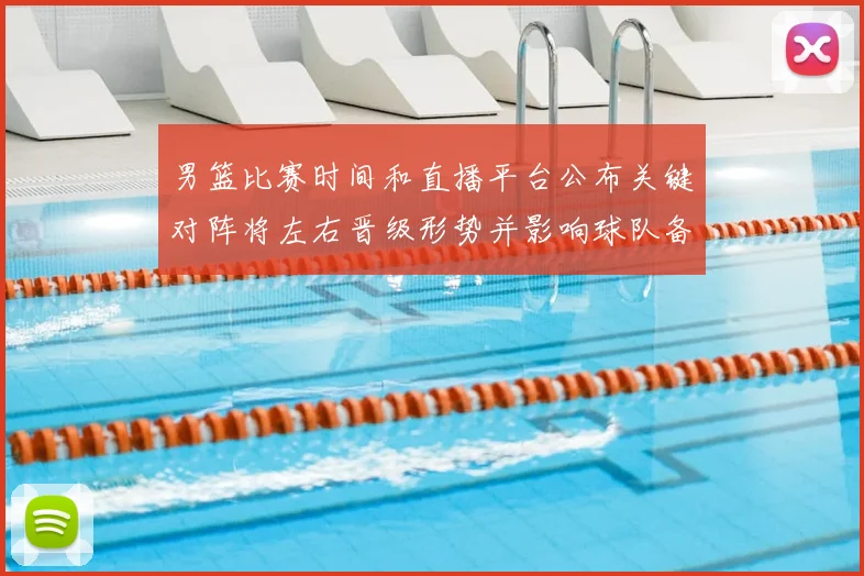 男篮比赛时间和直播平台公布关键对阵将左右晋级形势并影响球队备战