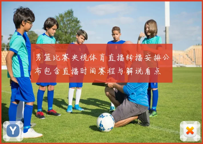 男篮比赛央视体育直播转播安排公布包含直播时间赛程与解说看点