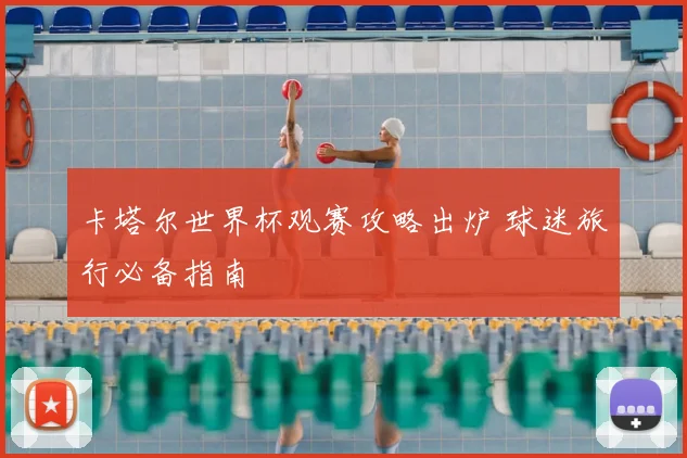 卡塔尔世界杯观赛攻略出炉 球迷旅行必备指南