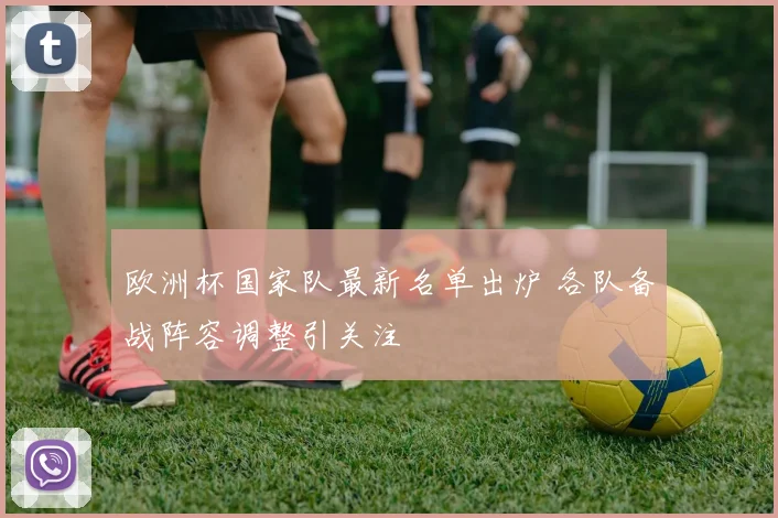 欧洲杯国家队最新名单出炉 各队备战阵容调整引关注