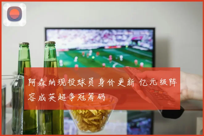 阿森纳现役球员身价更新 亿元级阵容成英超争冠筹码
