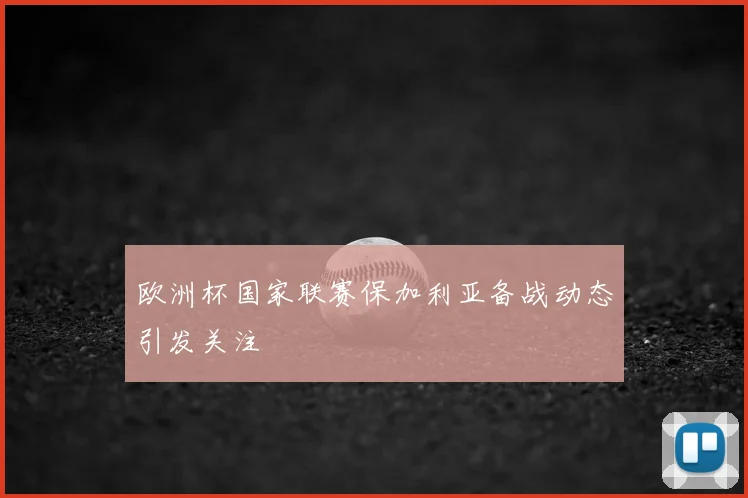 欧洲杯国家联赛保加利亚备战动态引发关注