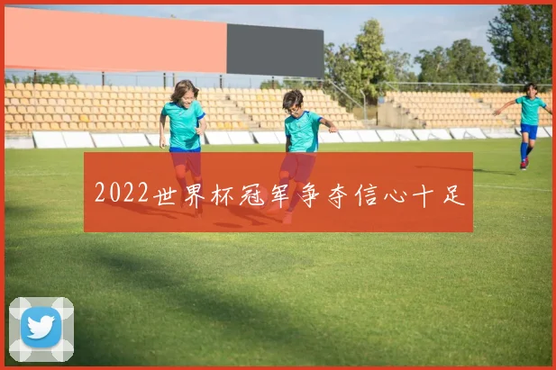 2022世界杯冠军争夺信心十足
