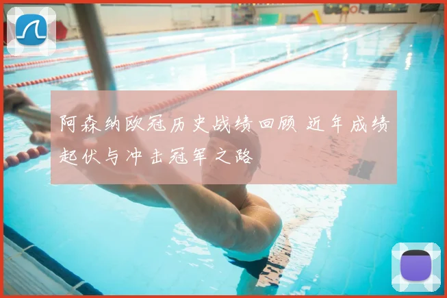 阿森纳欧冠历史战绩回顾 近年成绩起伏与冲击冠军之路