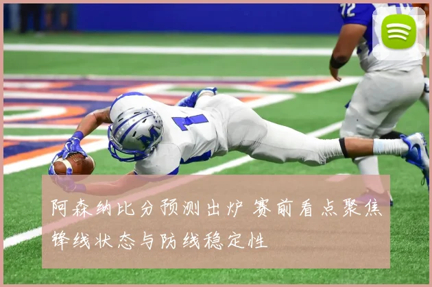 阿森纳比分预测出炉 赛前看点聚焦锋线状态与防线稳定性