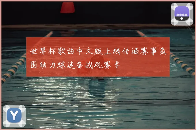 世界杯歌曲中文版上线传递赛事氛围助力球迷备战观赛季