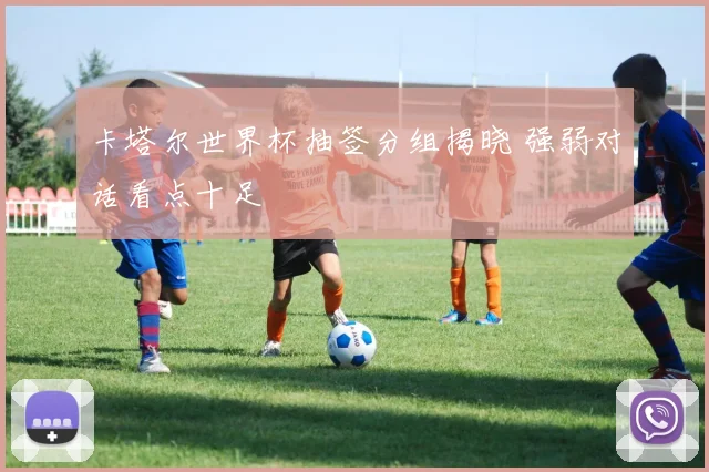 卡塔尔世界杯抽签分组揭晓 强弱对话看点十足