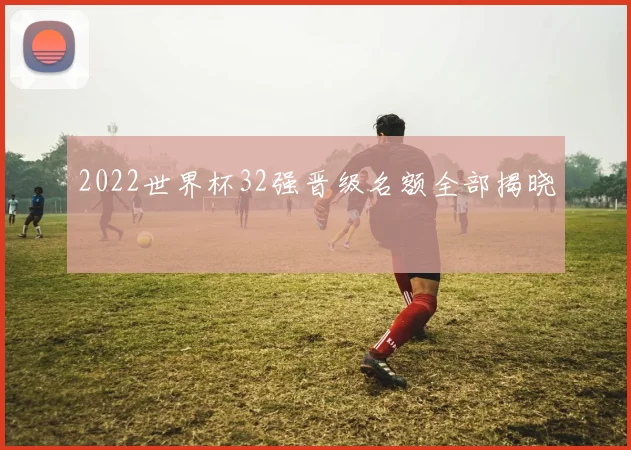2022世界杯32强晋级名额全部揭晓