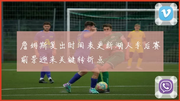 詹姆斯复出时间表更新湖人季后赛前景迎来关键转折点