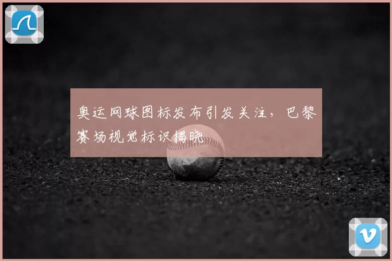 奥运网球图标发布引发关注,巴黎赛场视觉标识揭晓