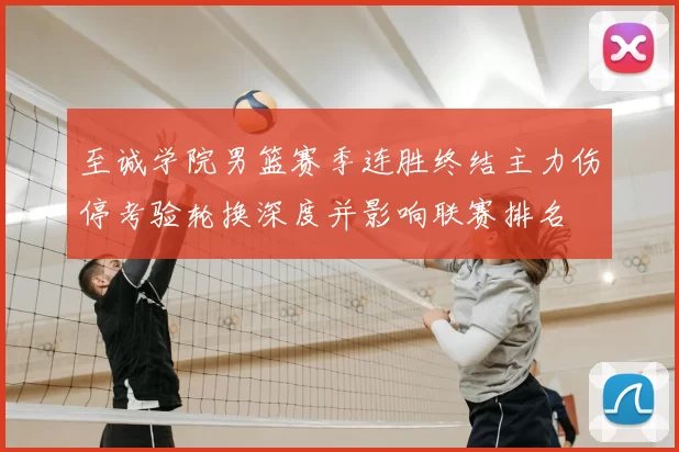 至诚学院男篮赛季连胜终结主力伤停考验轮换深度并影响联赛排名