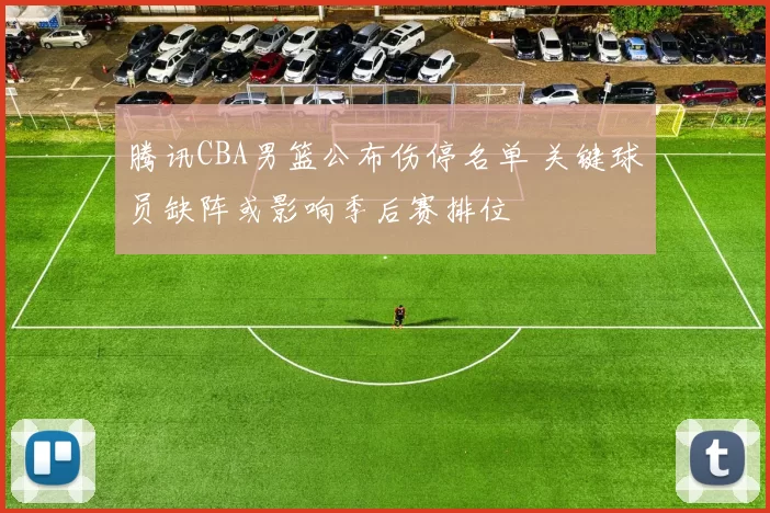 腾讯CBA男篮公布伤停名单 关键球员缺阵或影响季后赛排位