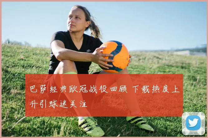 巴萨经典欧冠战役回顾 下载热度上升引球迷关注