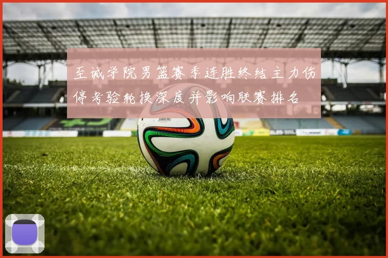 至诚学院男篮赛季连胜终结主力伤停考验轮换深度并影响联赛排名