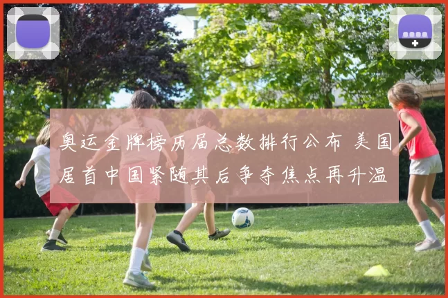 奥运金牌榜历届总数排行公布 美国居首中国紧随其后争夺焦点再升温