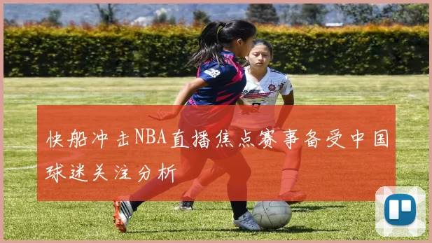 快船冲击NBA直播焦点赛事备受中国球迷关注分析