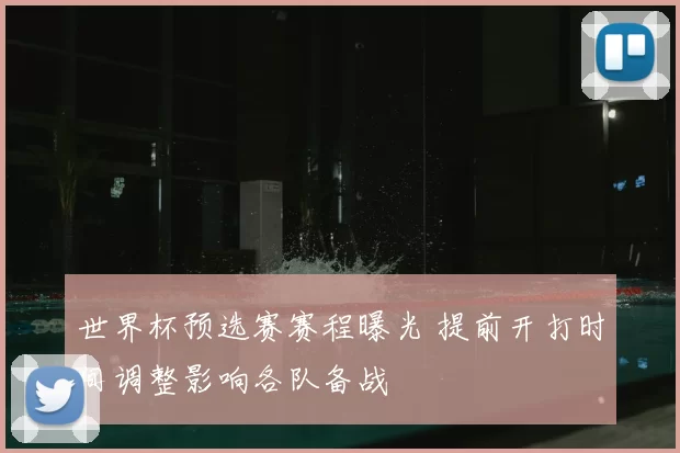 世界杯预选赛赛程曝光 提前开打时间调整影响各队备战