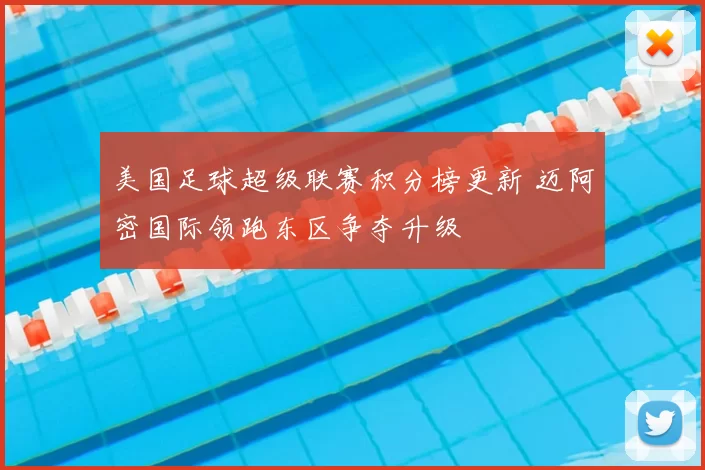 美国足球超级联赛积分榜更新 迈阿密国际领跑东区争夺升级