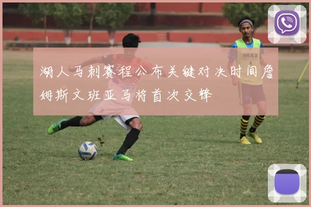 湖人马刺赛程公布关键对决时间詹姆斯文班亚马将首次交锋