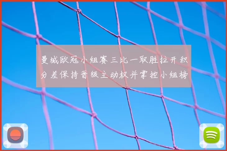 曼城欧冠小组赛三比一取胜拉开积分差保持晋级主动权并掌控小组榜首