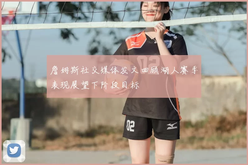 詹姆斯社交媒体发文回顾湖人赛季表现展望下阶段目标