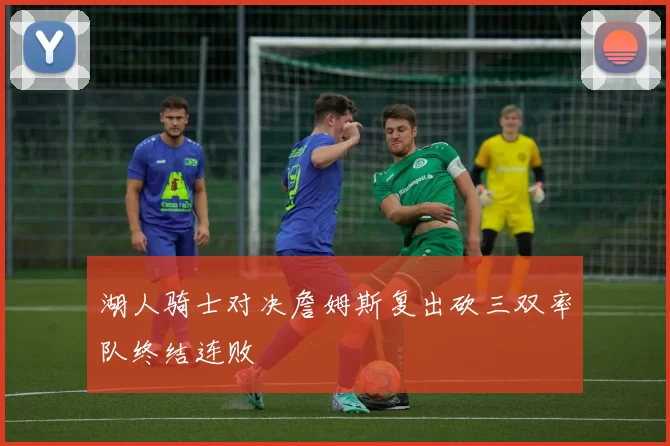 湖人骑士对决詹姆斯复出砍三双率队终结连败