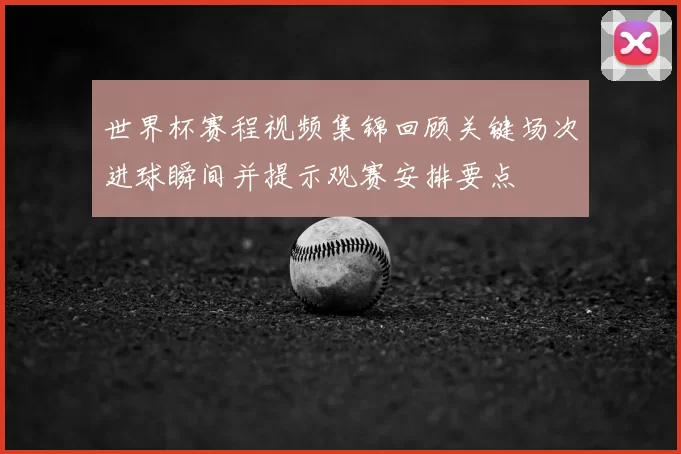 世界杯赛程视频集锦回顾关键场次进球瞬间并提示观赛安排要点