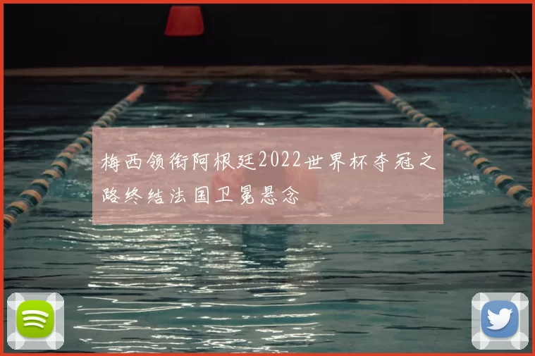梅西领衔阿根廷2022世界杯夺冠之路终结法国卫冕悬念