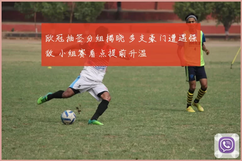 欧冠抽签分组揭晓 多支豪门遭遇强敌 小组赛看点提前升温