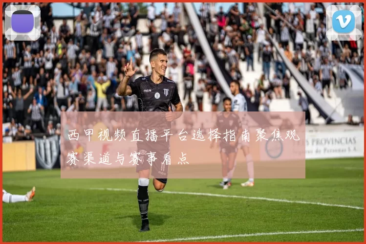 西甲视频直播平台选择指南聚焦观赛渠道与赛事看点