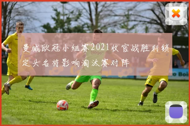 曼城欧冠小组赛2021收官战胜利锁定头名将影响淘汰赛对阵