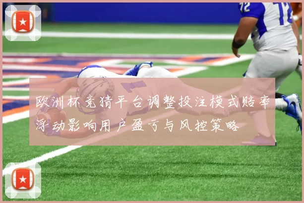 欧洲杯竞猜平台调整投注模式赔率浮动影响用户盈亏与风控策略