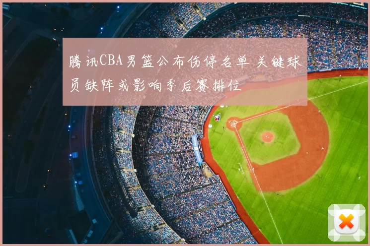 腾讯CBA男篮公布伤停名单 关键球员缺阵或影响季后赛排位