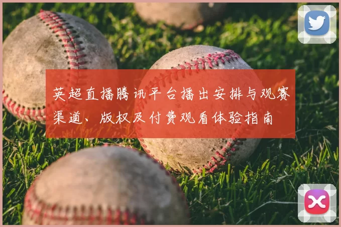 英超直播腾讯平台播出安排与观赛渠道、版权及付费观看体验指南