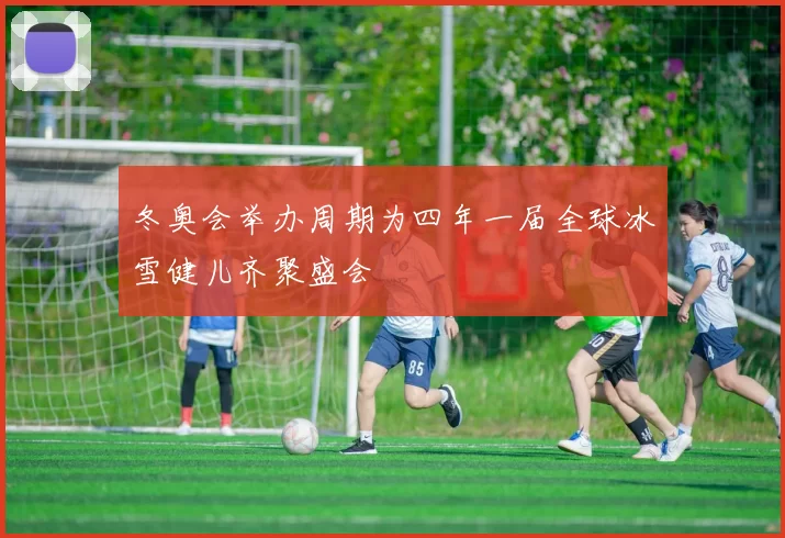 冬奥会举办周期为四年一届全球冰雪健儿齐聚盛会