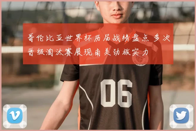 哥伦比亚世界杯历届战绩盘点 多次晋级淘汰赛展现南美劲旅实力