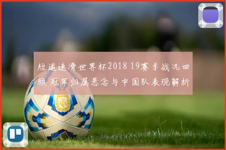 短道速滑世界杯2018 19赛季战况回顾 冠军归属悬念与中国队表现解析