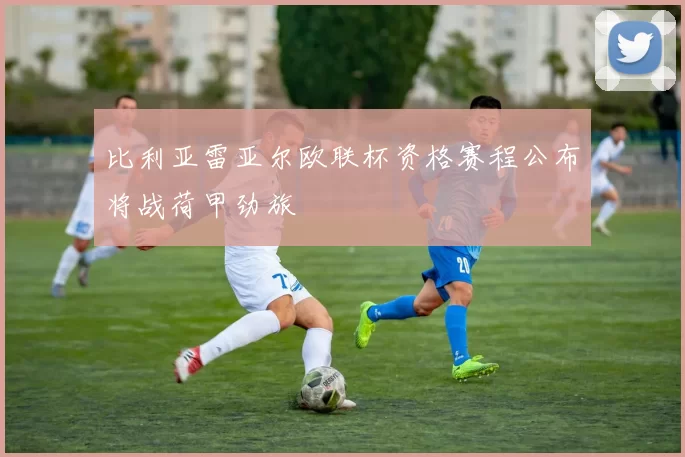 比利亚雷亚尔欧联杯资格赛程公布将战荷甲劲旅