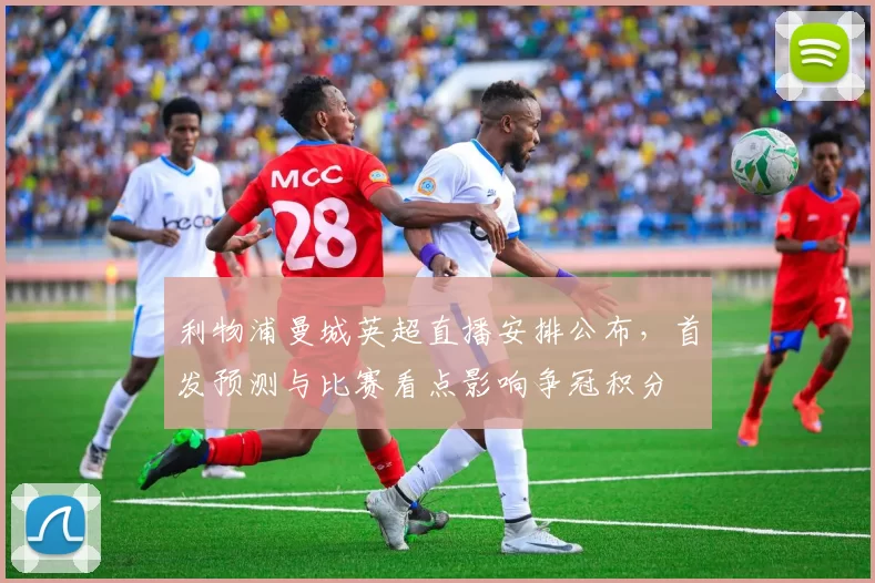 利物浦曼城英超直播安排公布,首发预测与比赛看点影响争冠积分