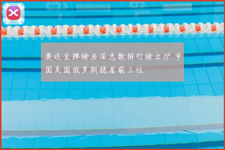 奥运金牌榜历届总数排行榜出炉 中国美国俄罗斯稳居前三位