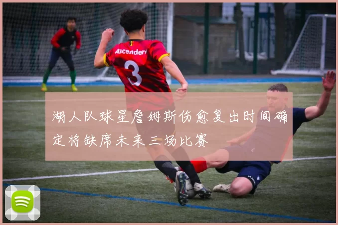 湖人队球星詹姆斯伤愈复出时间确定将缺席未来三场比赛