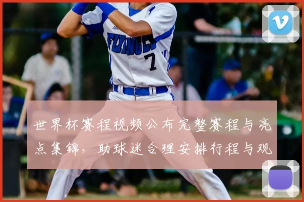 世界杯赛程视频公布完整赛程与亮点集锦，助球迷合理安排行程与观看重点